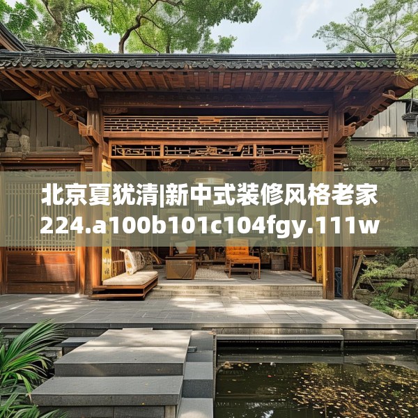 北京夏犹清|新中式装修风格老家224.a100b101c104fgy.111wew