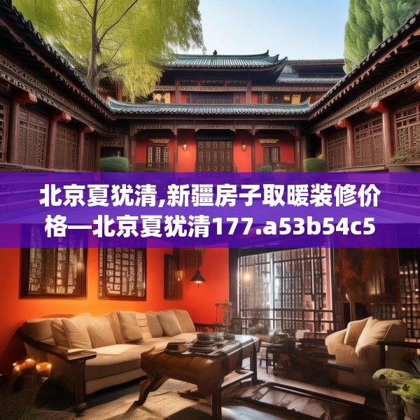 北京夏犹清,新疆房子取暖装修价格—北京夏犹清177.a53b54c57fgy.64fhsg