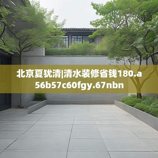 北京夏犹清|清水装修省钱180.a56b57c60fgy.67nbn