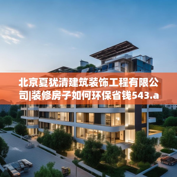 北京夏犹清建筑装饰工程有限公司|装修房子如何环保省钱543.a419b420c423fgy.430uyk