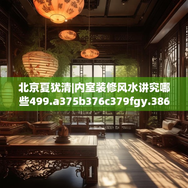 北京夏犹清|内室装修风水讲究哪些499.a375b376c379fgy.386poiy