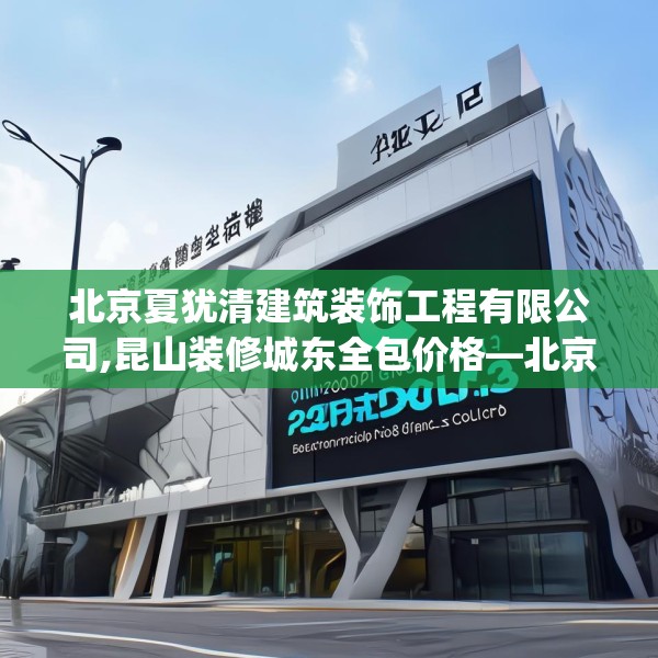 北京夏犹清建筑装饰工程有限公司,昆山装修城东全包价格—北京夏犹清建筑装饰工程有限公司250.a126b127c130fgy.137dewqe