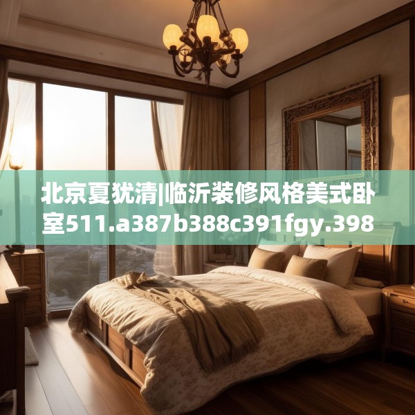 北京夏犹清|临沂装修风格美式卧室511.a387b388c391fgy.398fdsfds