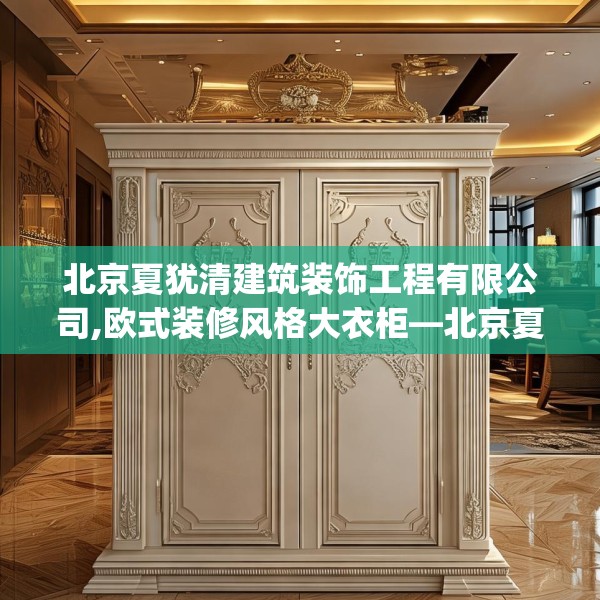 北京夏犹清建筑装饰工程有限公司,欧式装修风格大衣柜—北京夏犹清建筑装饰工程有限公司175.a51b52c55fgy.62poiy