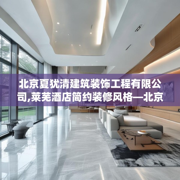 北京夏犹清建筑装饰工程有限公司,莱芜酒店简约装修风格—北京夏犹清建筑装饰工程有限公司413.a289b290c293fgy.300bnbn