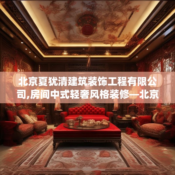 北京夏犹清建筑装饰工程有限公司,房间中式轻奢风格装修—北京夏犹清建筑装饰工程有限公司128.a4b5c8fgy.1576684