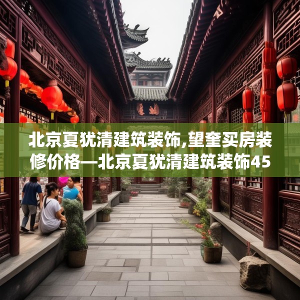 北京夏犹清建筑装饰,望奎买房装修价格—北京夏犹清建筑装饰455.a331b332c335fgy.342fds