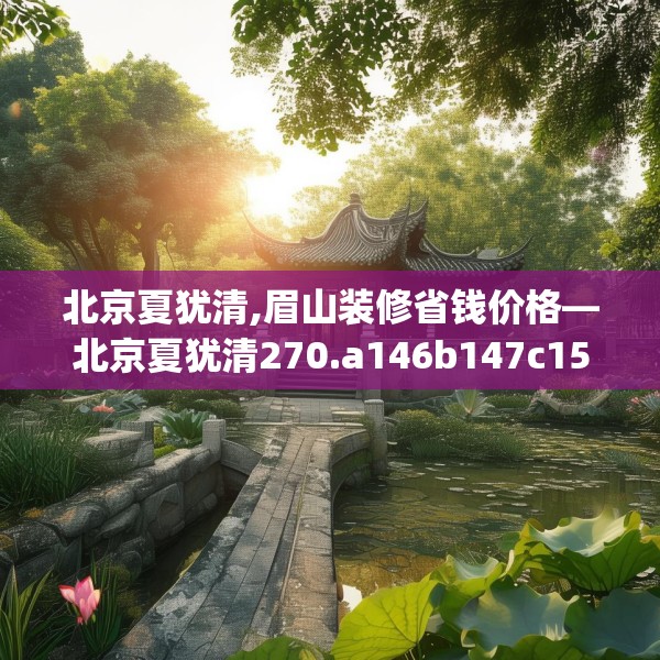 北京夏犹清,眉山装修省钱价格—北京夏犹清270.a146b147c150fgy.157nbn