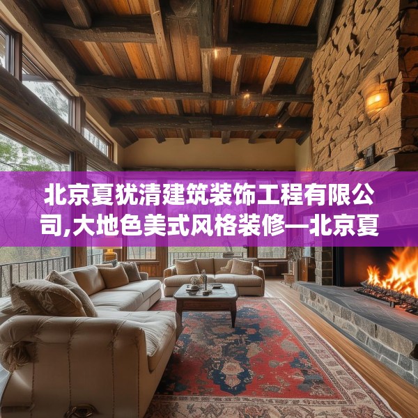 北京夏犹清建筑装饰工程有限公司,大地色美式风格装修—北京夏犹清建筑装饰工程有限公司445.a321b322c325fgy.332poiy