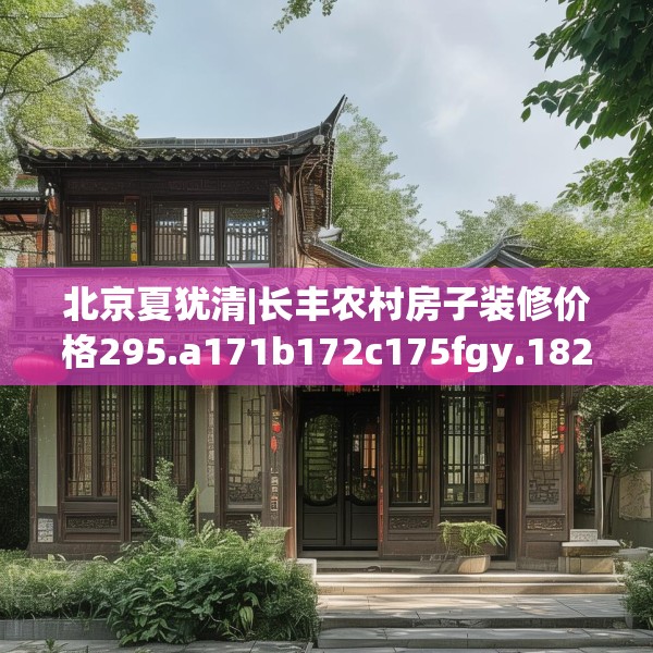 北京夏犹清|长丰农村房子装修价格295.a171b172c175fgy.182fdsfds