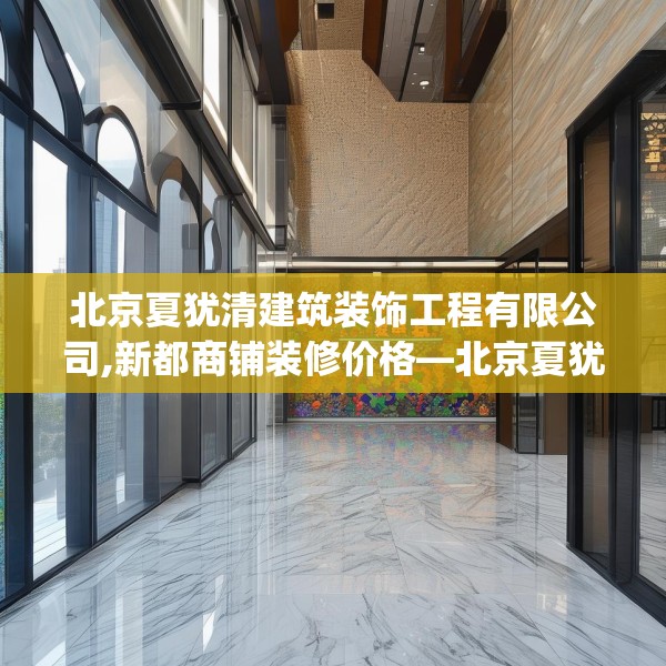 北京夏犹清建筑装饰工程有限公司,新都商铺装修价格—北京夏犹清建筑装饰工程有限公司245.a121b122c125fgy.132cvcx