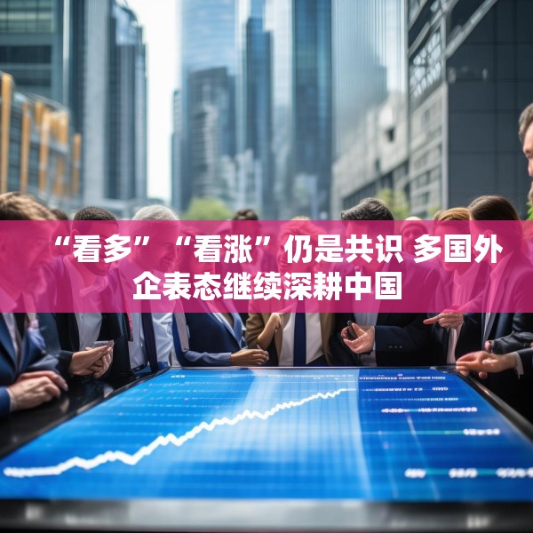 “看多”“看涨”仍是共识 多国外企表态继续深耕中国