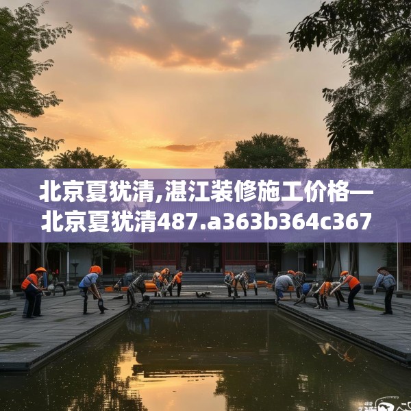 北京夏犹清,湛江装修施工价格—北京夏犹清487.a363b364c367fgy.374jhhj