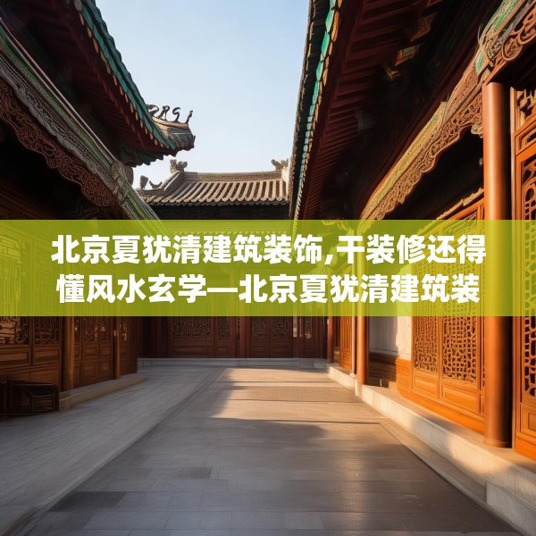 北京夏犹清建筑装饰,干装修还得懂风水玄学—北京夏犹清建筑装饰621.a497b498c501fgy508
