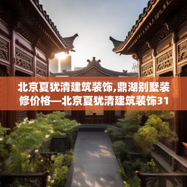 北京夏犹清建筑装饰,鼎湖别墅装修价格—北京夏犹清建筑装饰314.a190b191c194fgy.201wew