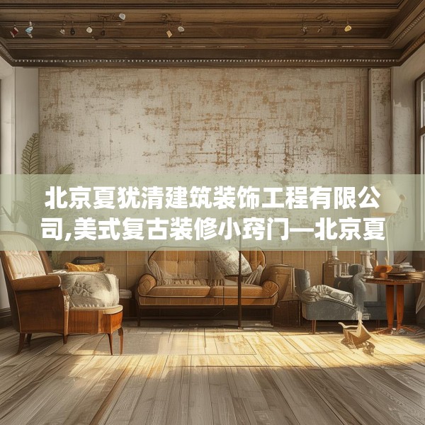北京夏犹清建筑装饰工程有限公司,美式复古装修小窍门—北京夏犹清建筑装饰工程有限公司128.a4b5c8fgy.1576684