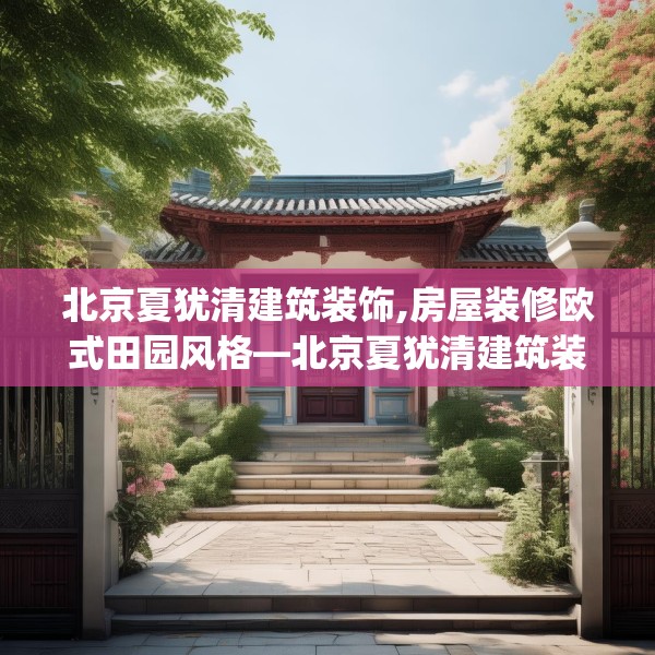 北京夏犹清建筑装饰,房屋装修欧式田园风格—北京夏犹清建筑装饰190.a66b67c70fgy.77sdA
