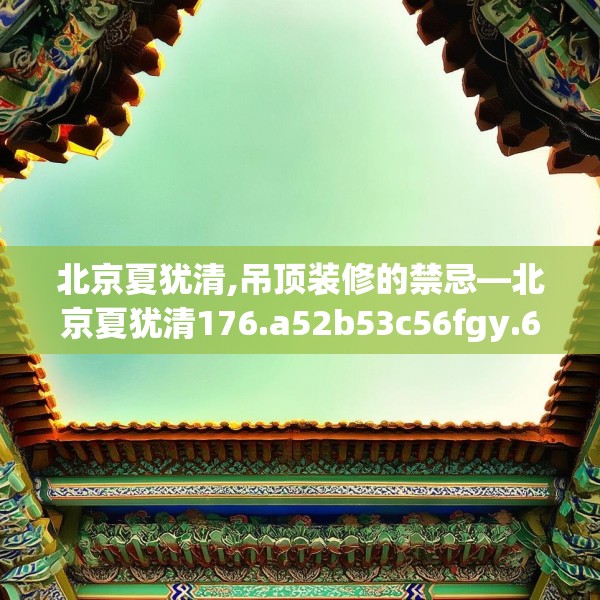 北京夏犹清,吊顶装修的禁忌—北京夏犹清176.a52b53c56fgy.63xczxv
