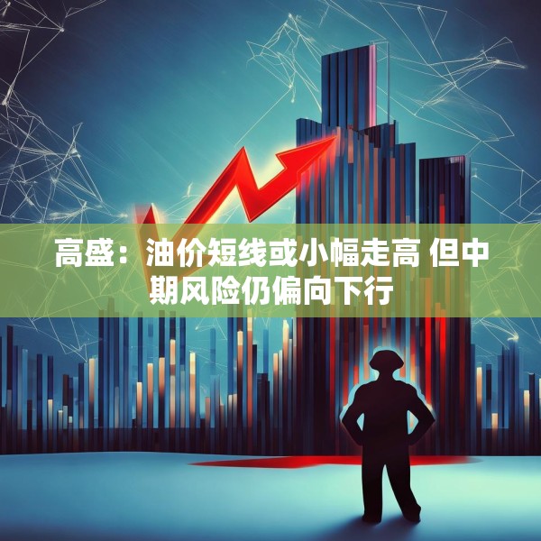 高盛：油价短线或小幅走高 但中期风险仍偏向下行