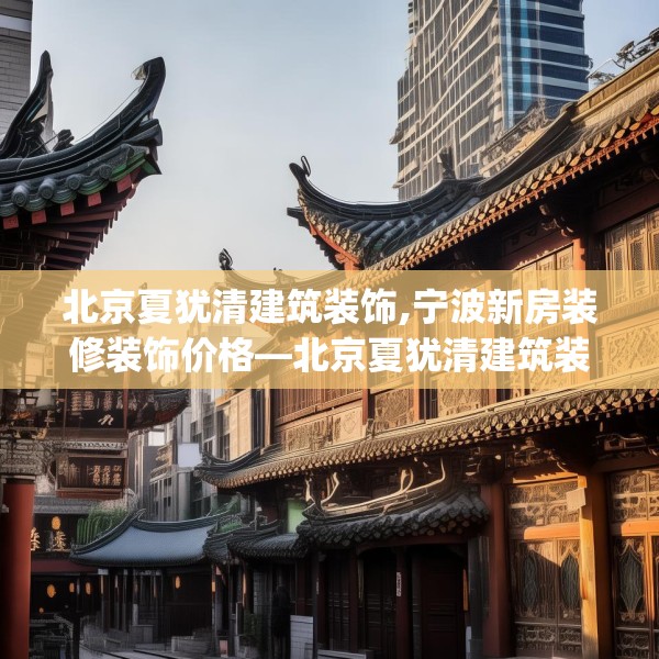 北京夏犹清建筑装饰,宁波新房装修装饰价格—北京夏犹清建筑装饰565.a441b442c445fgy.452fdsfds