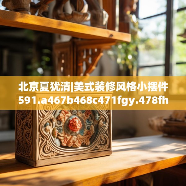 北京夏犹清|美式装修风格小摆件591.a467b468c471fgy.478fhsg