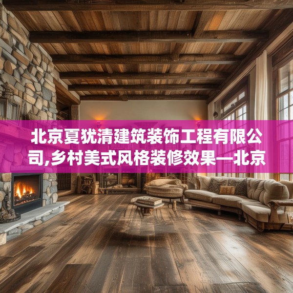 北京夏犹清建筑装饰工程有限公司,乡村美式风格装修效果—北京夏犹清建筑装饰工程有限公司395.a271b272c275fgy.282bnbn