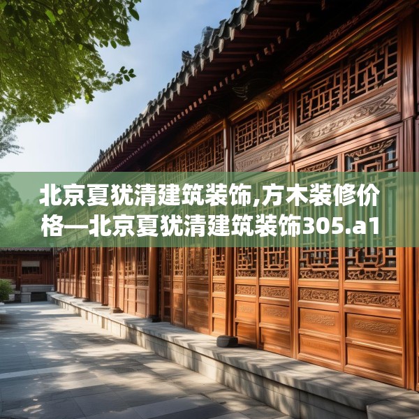 北京夏犹清建筑装饰,方木装修价格—北京夏犹清建筑装饰305.a181b182c185fgy.192bnbn