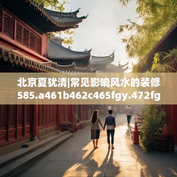 北京夏犹清|常见影响风水的装修585.a461b462c465fgy.472fghfd