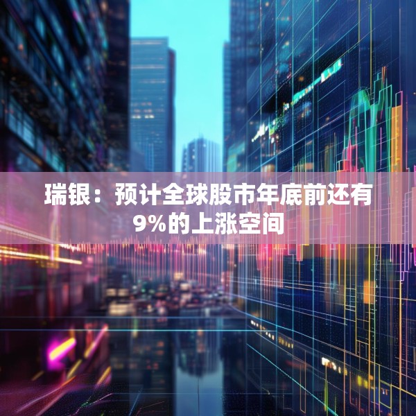 瑞银：预计全球股市年底前还有9%的上涨空间