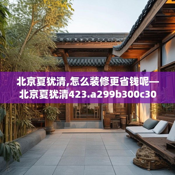 北京夏犹清,怎么装修更省钱呢—北京夏犹清423.a299b300c303fgy.310fghfd