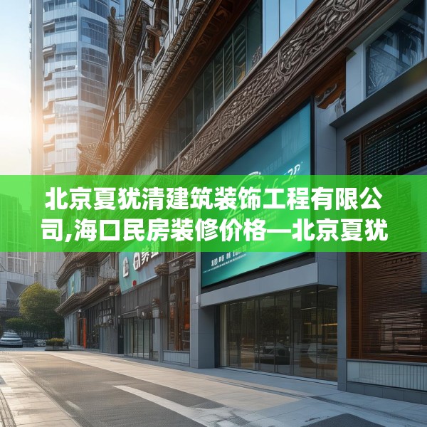 北京夏犹清建筑装饰工程有限公司,海口民房装修价格—北京夏犹清建筑装饰工程有限公司229.a105b106c109fgy.116poiy