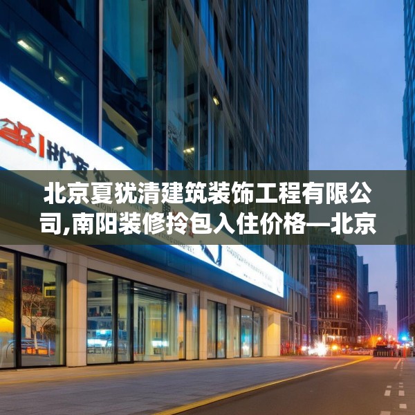 北京夏犹清建筑装饰工程有限公司,南阳装修拎包入住价格—北京夏犹清建筑装饰工程有限公司574.a450b451c454fgy.461dewqe