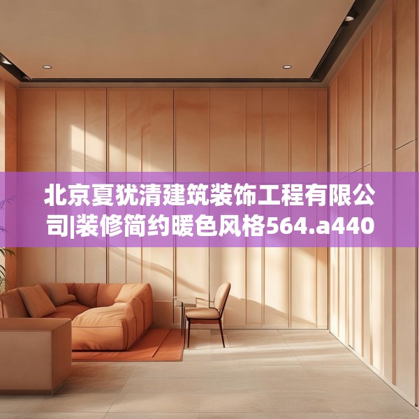 北京夏犹清建筑装饰工程有限公司|装修简约暖色风格564.a440b441c444fgy.451dsfds