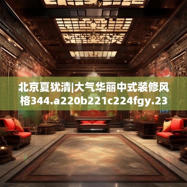 北京夏犹清|大气华丽中式装修风格344.a220b221c224fgy.23176672