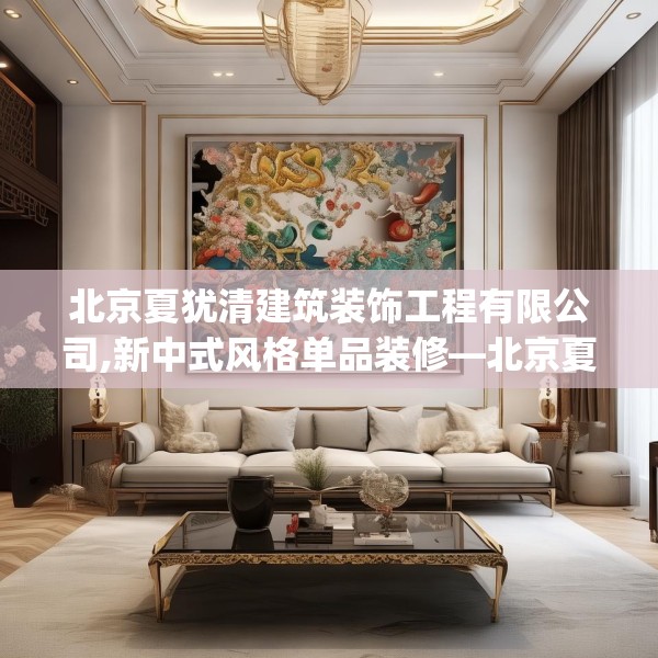 北京夏犹清建筑装饰工程有限公司,新中式风格单品装修—北京夏犹清建筑装饰工程有限公司294.a170b171c174fgy.181dsfds