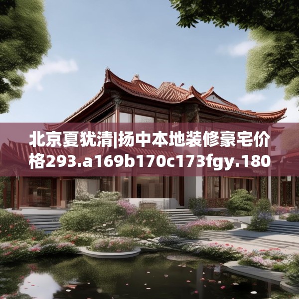 北京夏犹清|扬中本地装修豪宅价格293.a169b170c173fgy.180fds