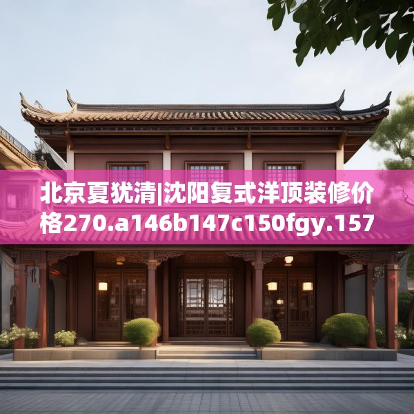 北京夏犹清|沈阳复式洋顶装修价格270.a146b147c150fgy.157nbn