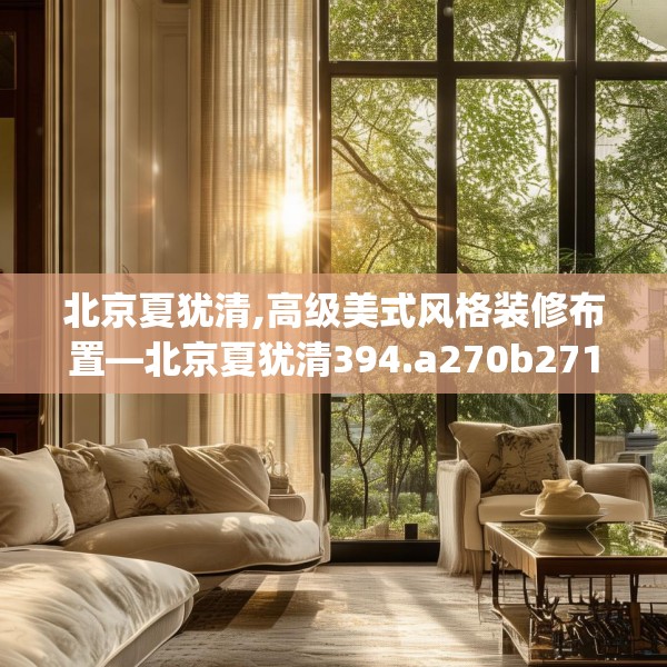 北京夏犹清,高级美式风格装修布置—北京夏犹清394.a270b271c274fgy.281dewqe