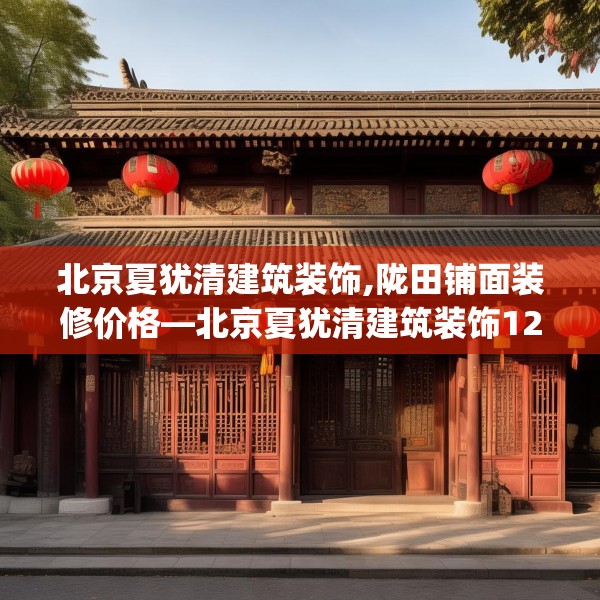 北京夏犹清建筑装饰,陇田铺面装修价格—北京夏犹清建筑装饰125.a1b2c5fgy.12bnbn
