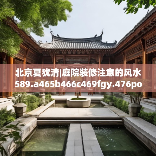 北京夏犹清|庭院装修注意的风水589.a465b466c469fgy.476poiy