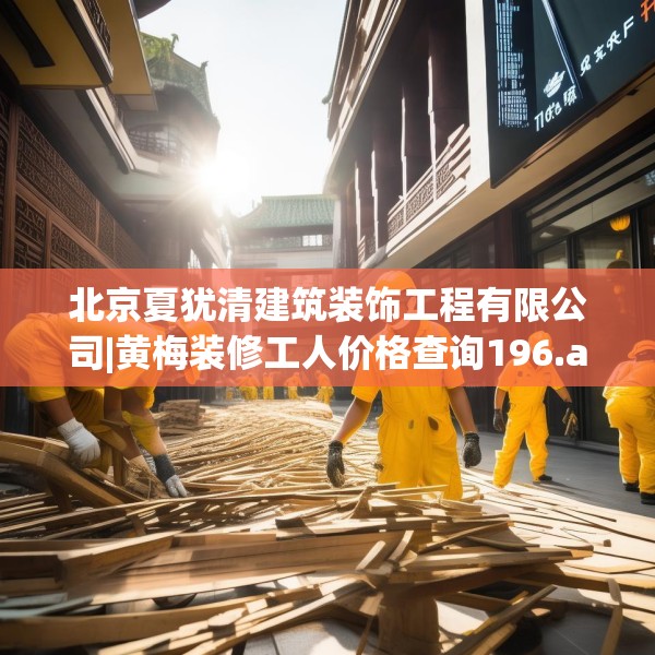 北京夏犹清建筑装饰工程有限公司|黄梅装修工人价格查询196.a72b73c76fgy.83dewqe
