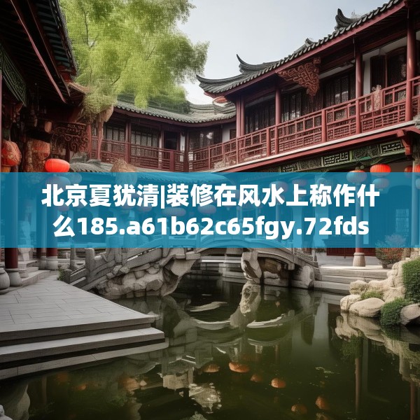 北京夏犹清|装修在风水上称作什么185.a61b62c65fgy.72fds