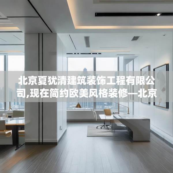 北京夏犹清建筑装饰工程有限公司,现在简约欧美风格装修—北京夏犹清建筑装饰工程有限公司253.a129b130c133fgy.140jhhj