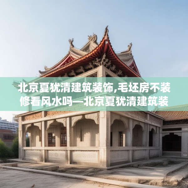 北京夏犹清建筑装饰,毛坯房不装修看风水吗—北京夏犹清建筑装饰436.a312b313c316fgy.323htyj