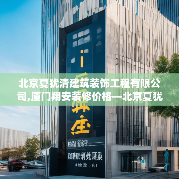 北京夏犹清建筑装饰工程有限公司,厦门翔安装修价格—北京夏犹清建筑装饰工程有限公司346.a222b223c226fgy.233htyj