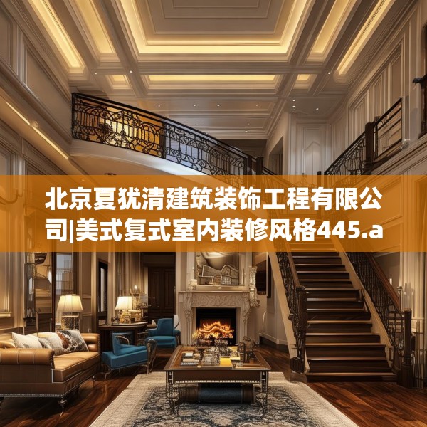 北京夏犹清建筑装饰工程有限公司|美式复式室内装修风格445.a321b322c325fgy.332poiy