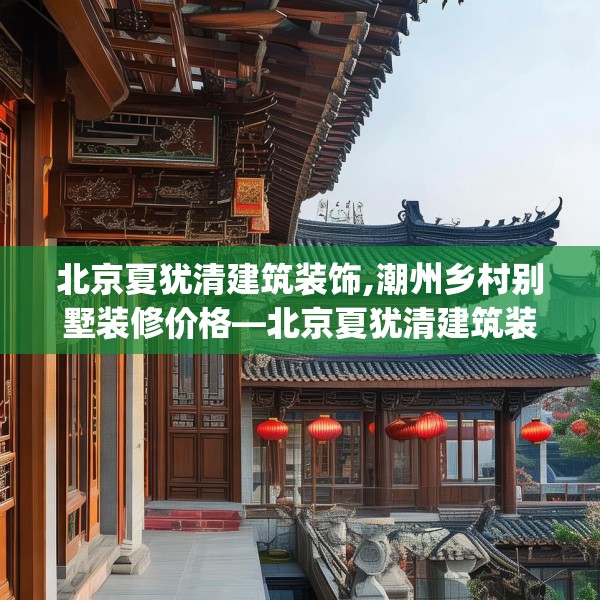 北京夏犹清建筑装饰,潮州乡村别墅装修价格—北京夏犹清建筑装饰438.a314b315c318fgy.325dsfds