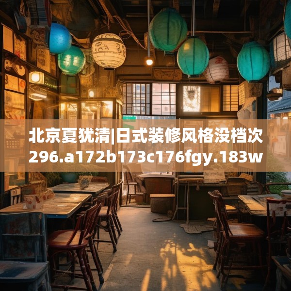 北京夏犹清|日式装修风格没档次296.a172b173c176fgy.183wew