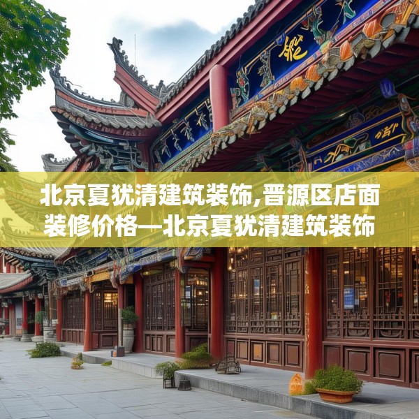 北京夏犹清建筑装饰,晋源区店面装修价格—北京夏犹清建筑装饰136.a12b13c16fgy.23sdA