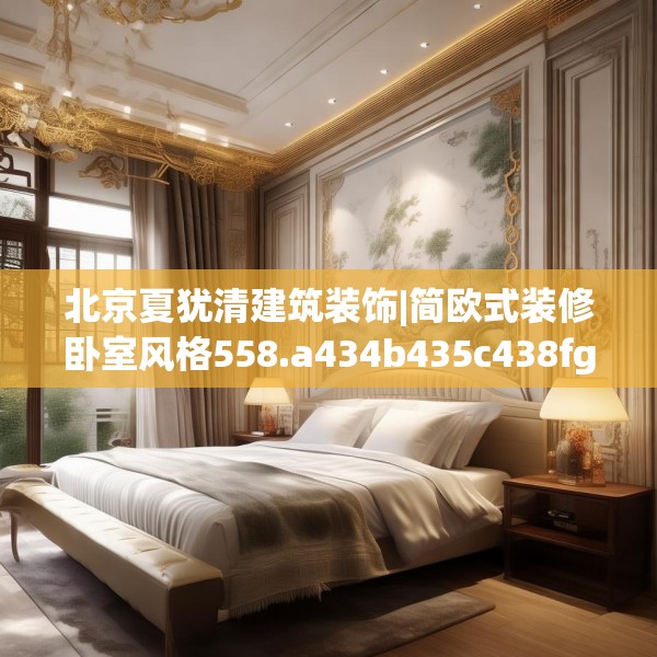 北京夏犹清建筑装饰|简欧式装修卧室风格558.a434b435c438fgy.445nbn